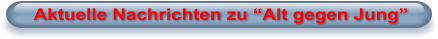 Aktuelle Nachrichten zu �Alt gegen Jung�
